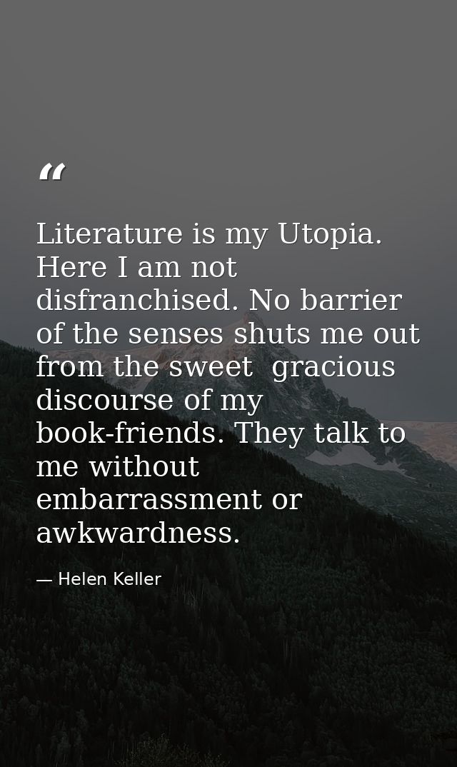 Literature is my Utopia. Here I am not disfranchised. No barrier of the senses shuts me out from the sweet  gracious dis — Helen Keller