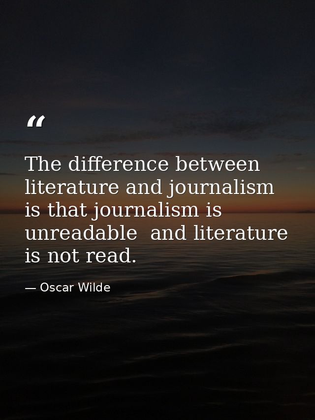 The difference between literature and journalism is that journalism is unreadable  and literature is not read. — Oscar Wilde