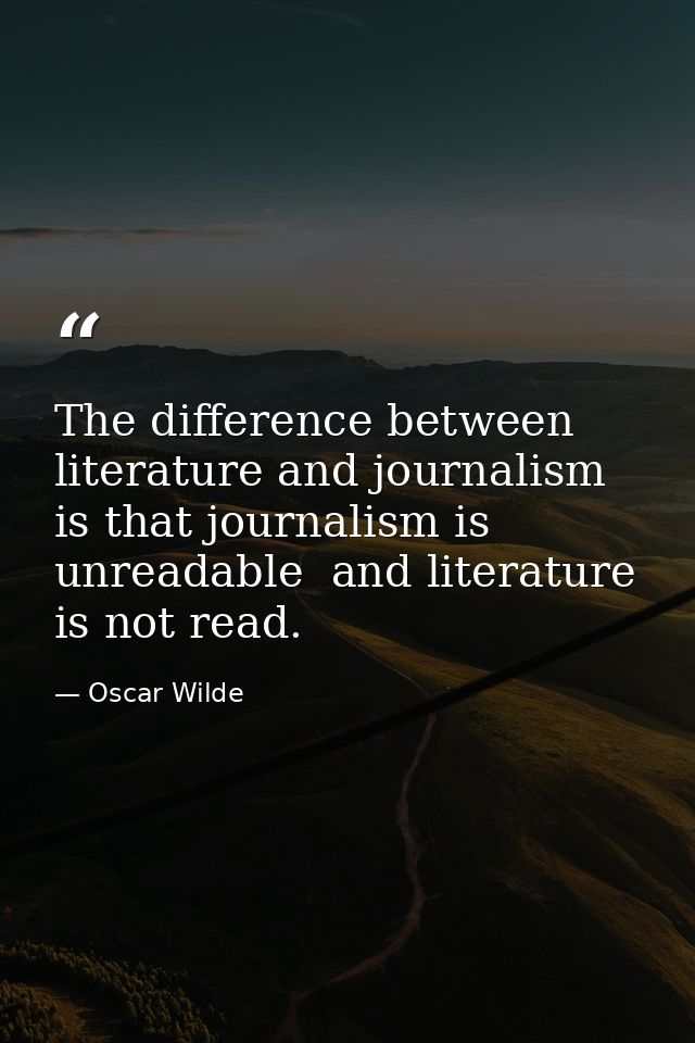 The difference between literature and journalism is that journalism is unreadable  and literature is not read. — Oscar Wilde