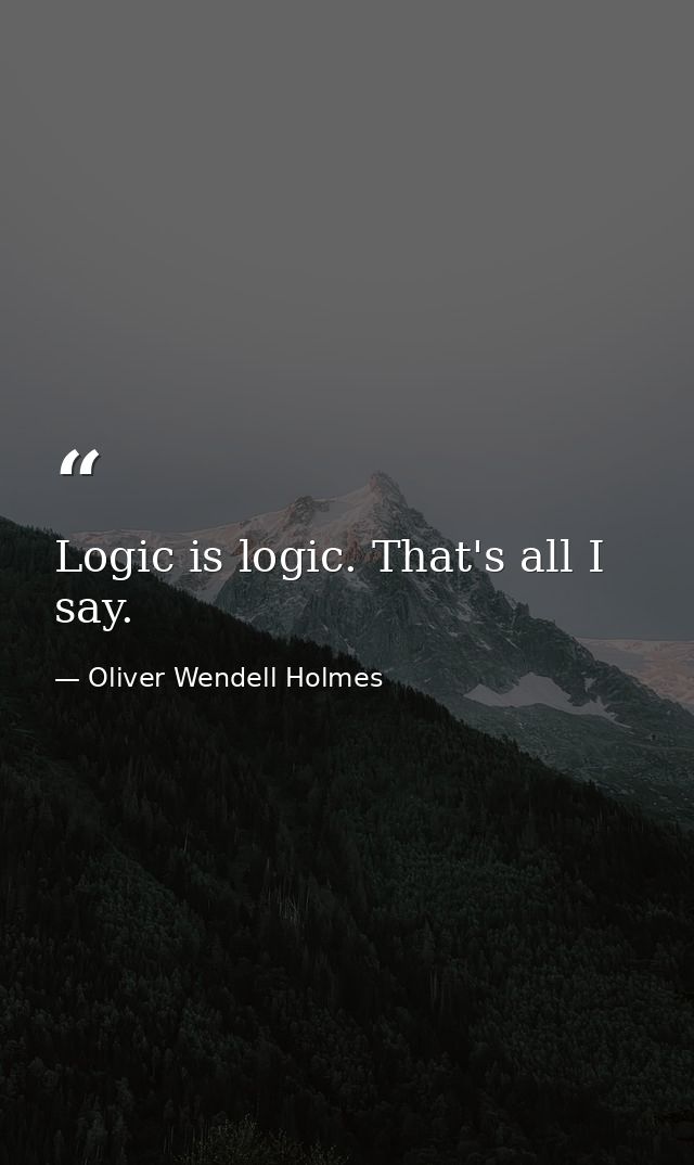 Logic is logic. That's all I say. — Oliver Wendell Holmes