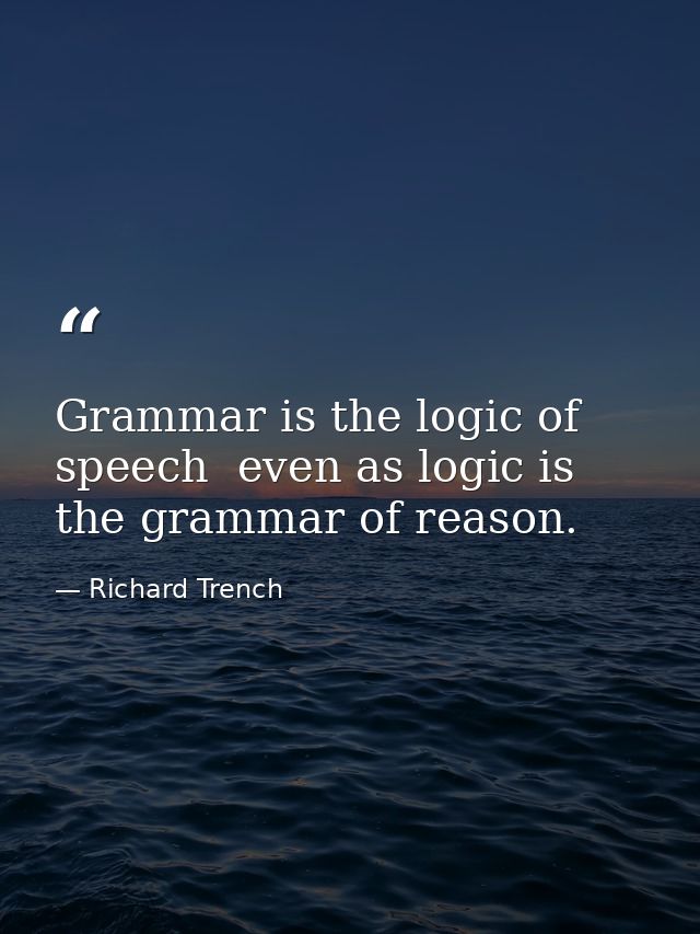 Grammar is the logic of speech  even as logic is the grammar of reason. — Richard Trench