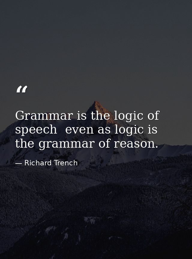 Grammar is the logic of speech  even as logic is the grammar of reason. — Richard Trench