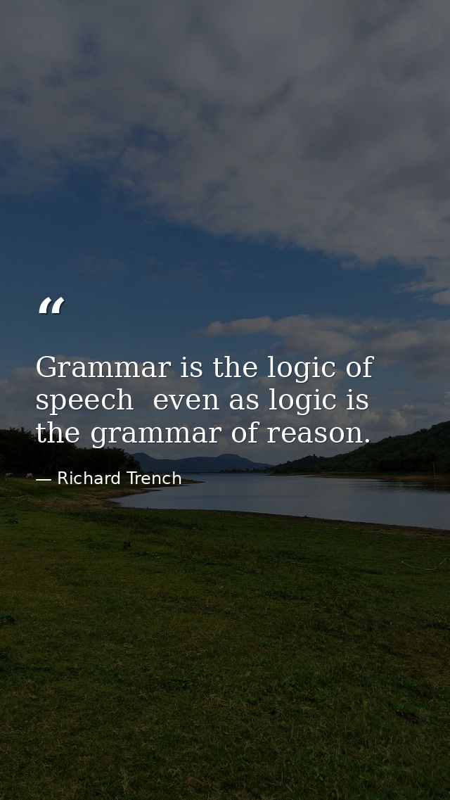 Grammar is the logic of speech  even as logic is the grammar of reason. — Richard Trench