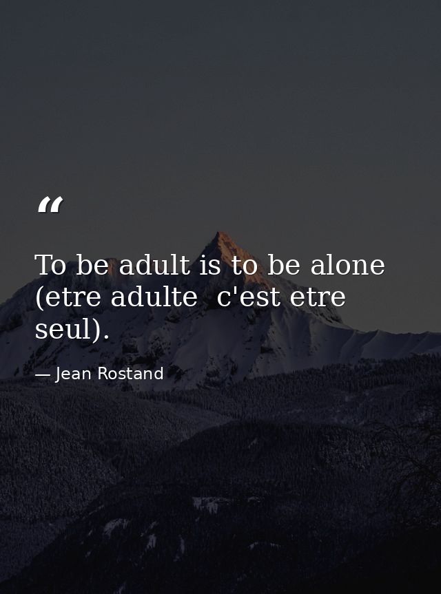 To be adult is to be alone (etre adulte  c'est etre seul). — Jean Rostand