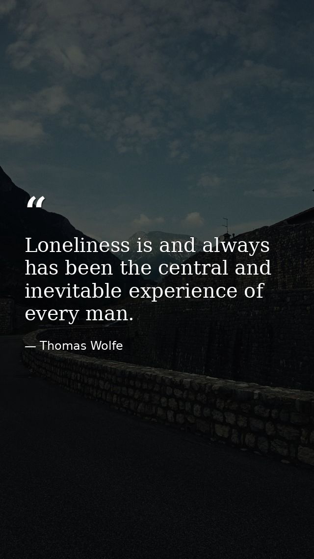 Loneliness is and always has been the central and inevitable experience of every man. — Thomas Wolfe