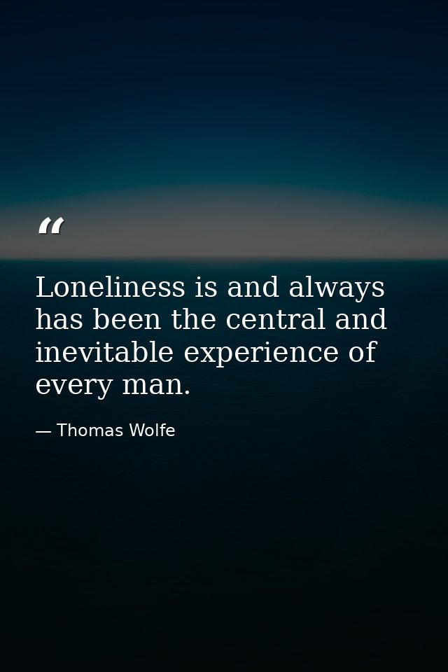 Loneliness is and always has been the central and inevitable experience of every man. — Thomas Wolfe