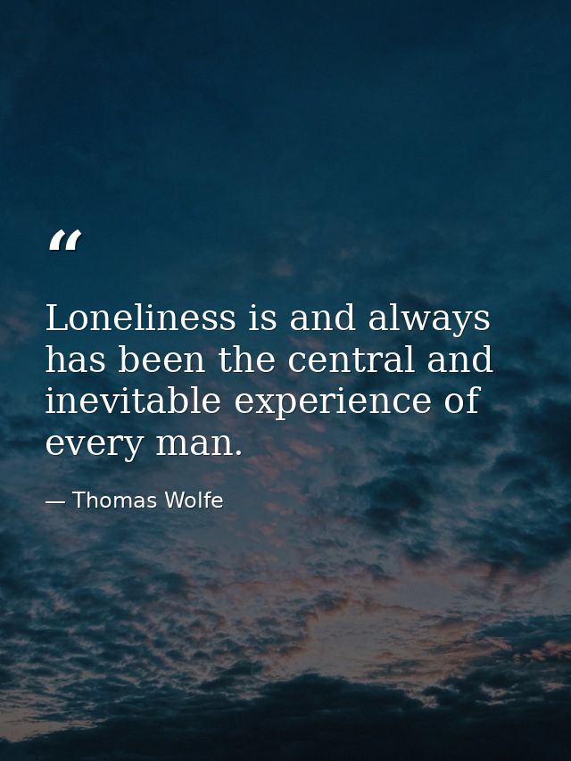 Loneliness is and always has been the central and inevitable experience of every man. — Thomas Wolfe