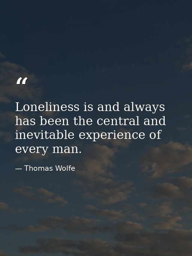 Loneliness is and always has been the central and inevitable experience of every man. — Thomas Wolfe