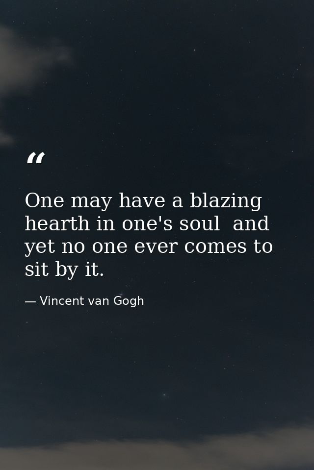 One may have a blazing hearth in one's soul  and yet no one ever comes to sit by it. — Vincent van Gogh