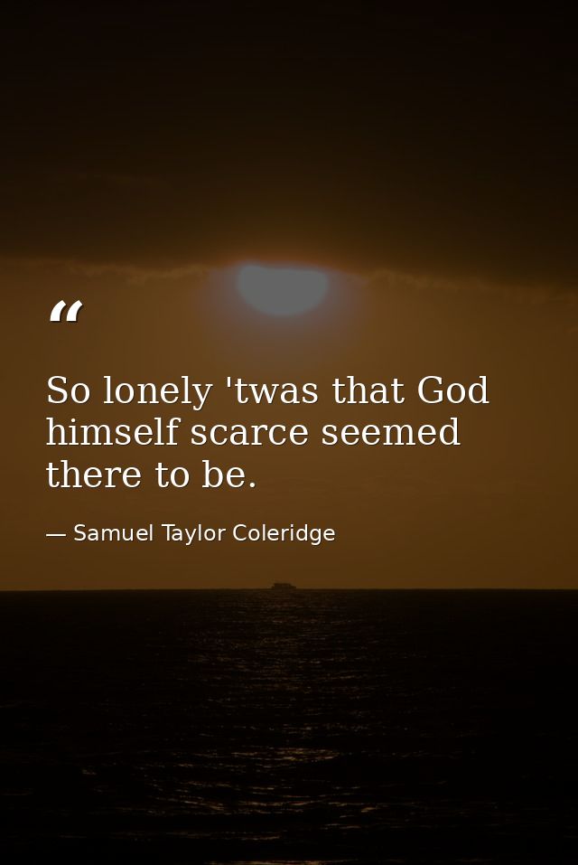 So lonely 'twas that God himself scarce seemed there to be. — Samuel Taylor Coleridge