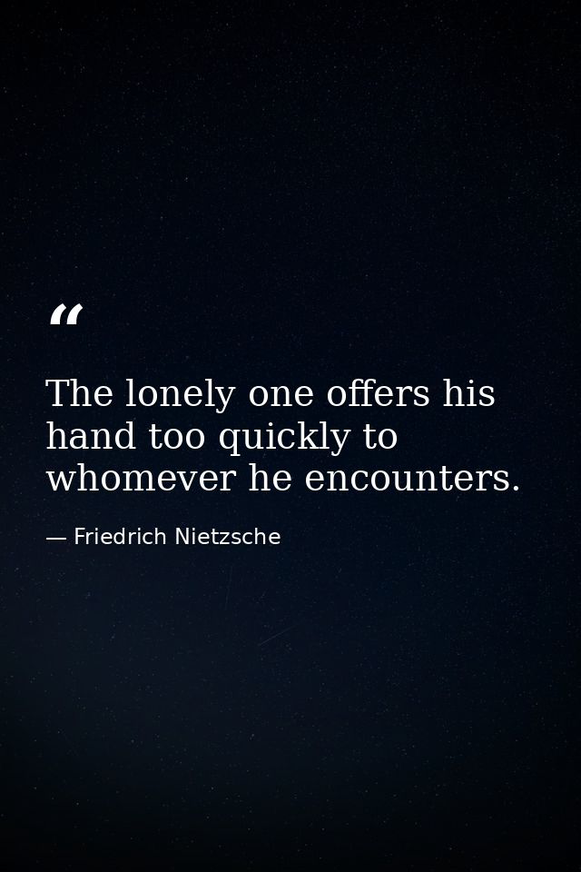 The lonely one offers his hand too quickly to whomever he encounters. — Friedrich Nietzsche
