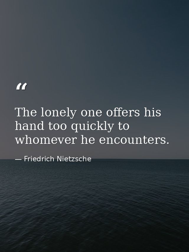 The lonely one offers his hand too quickly to whomever he encounters. — Friedrich Nietzsche