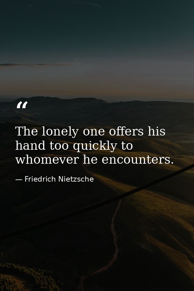 The lonely one offers his hand too quickly to whomever he encounters. — Friedrich Nietzsche