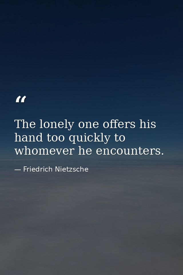 The lonely one offers his hand too quickly to whomever he encounters. — Friedrich Nietzsche