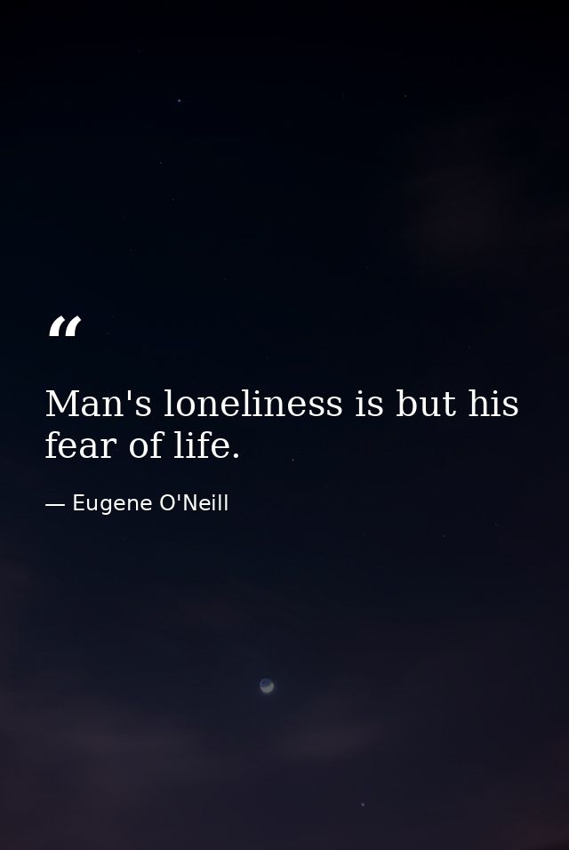 Man's loneliness is but his fear of life. — Eugene O'Neill