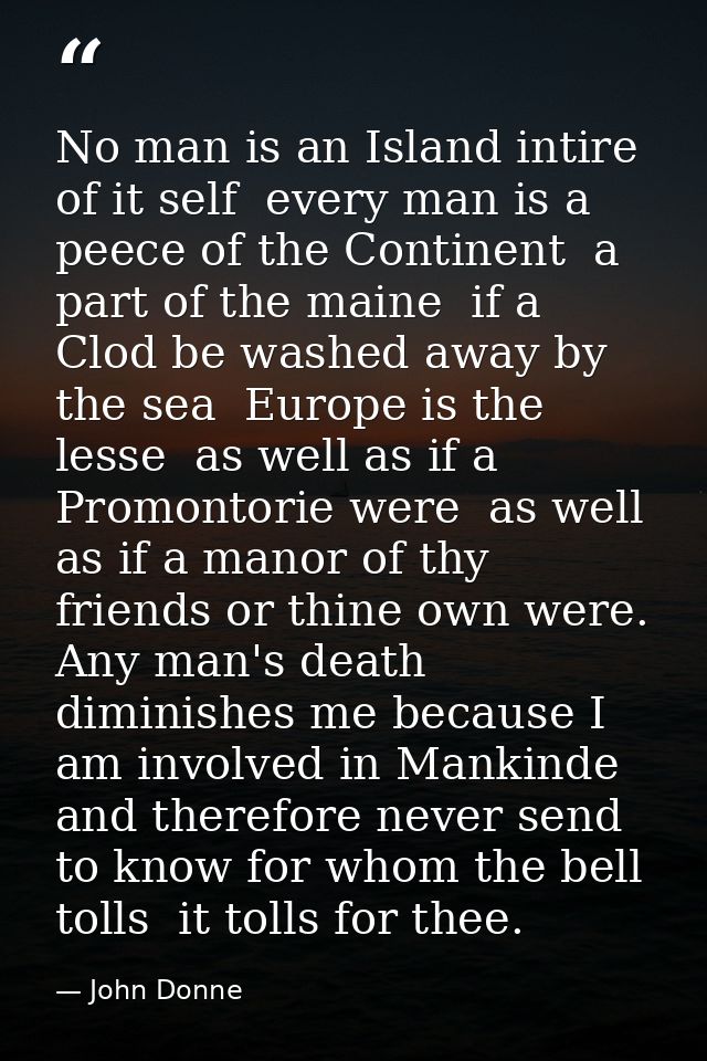 No man is an Island intire of it self  every man is a peece of the Continent  a part of the maine  if a Clod be washed a — John Donne