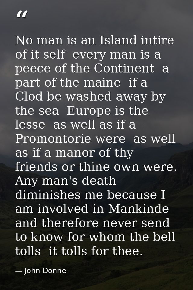 No man is an Island intire of it self  every man is a peece of the Continent  a part of the maine  if a Clod be washed a — John Donne