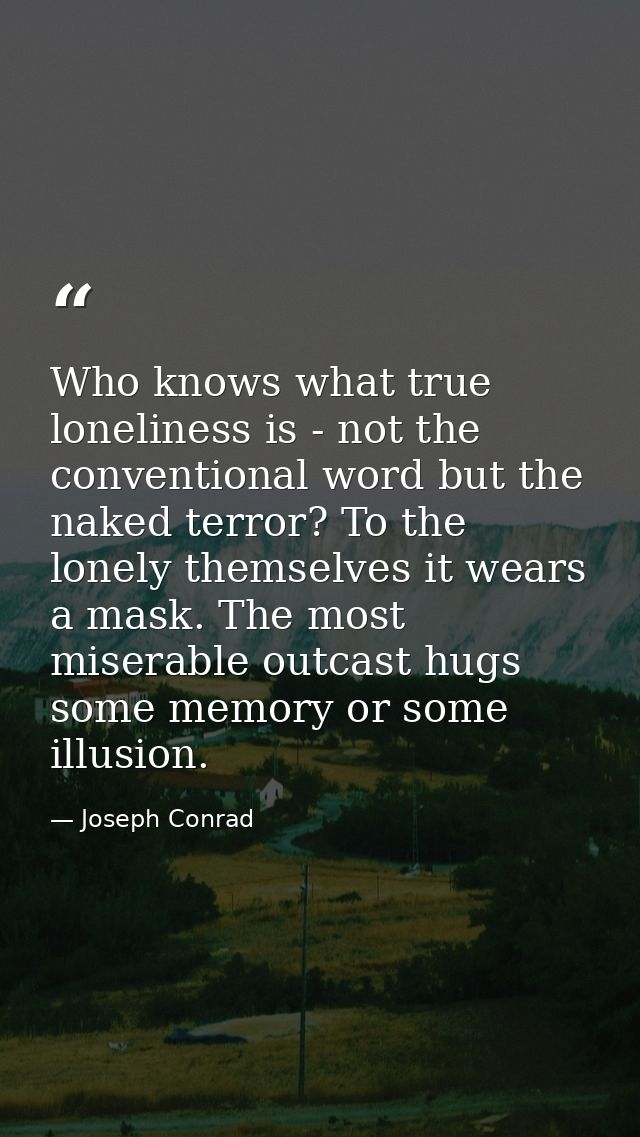 Who knows what true loneliness is - not the conventional word but the naked terror? To the lonely themselves it wears a  — Joseph Conrad