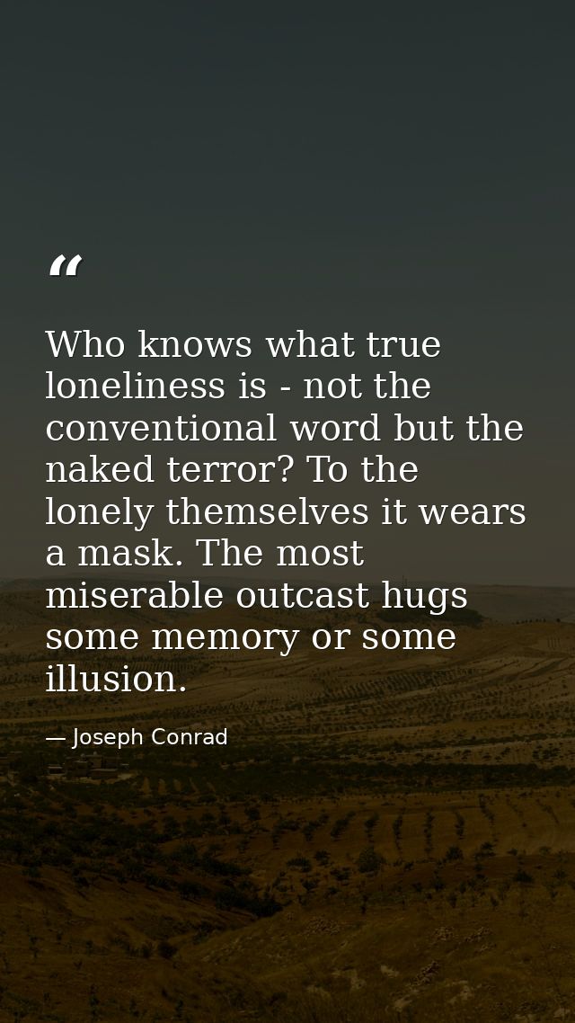 Who knows what true loneliness is - not the conventional word but the naked terror? To the lonely themselves it wears a  — Joseph Conrad