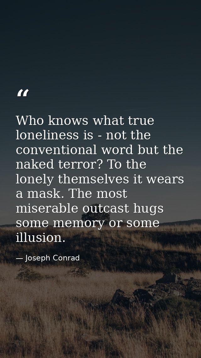 Who knows what true loneliness is - not the conventional word but the naked terror? To the lonely themselves it wears a  — Joseph Conrad