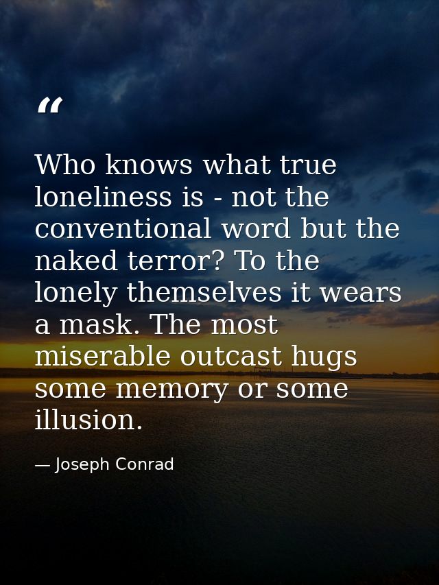 Who knows what true loneliness is - not the conventional word but the naked terror? To the lonely themselves it wears a  — Joseph Conrad
