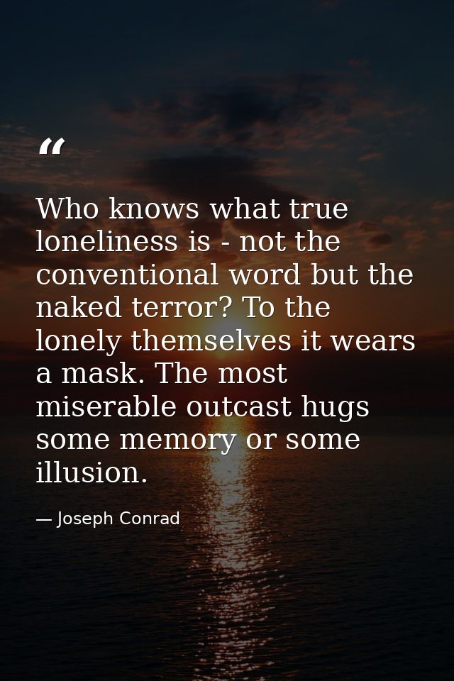 Who knows what true loneliness is - not the conventional word but the naked terror? To the lonely themselves it wears a  — Joseph Conrad