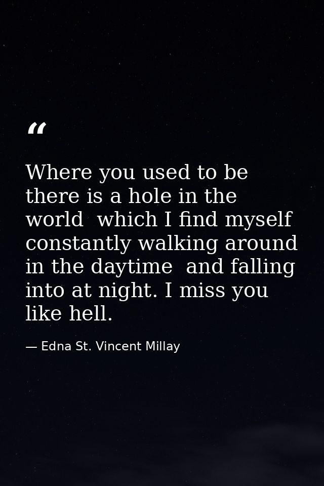 Where you used to be  there is a hole in the world  which I find myself constantly walking around in the daytime  and fa — Edna St. Vincent Millay