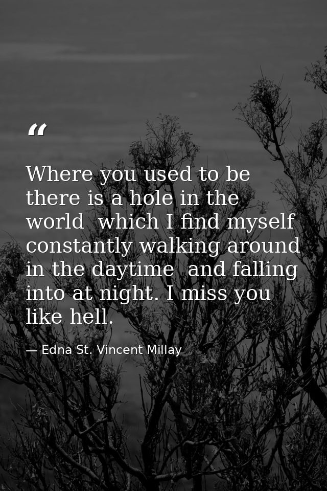 Where you used to be  there is a hole in the world  which I find myself constantly walking around in the daytime  and fa — Edna St. Vincent Millay