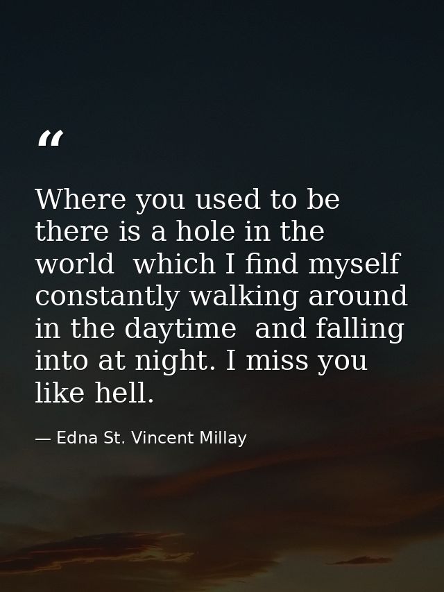 Where you used to be  there is a hole in the world  which I find myself constantly walking around in the daytime  and fa — Edna St. Vincent Millay