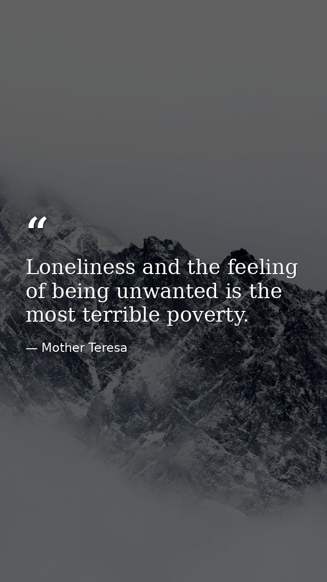 Loneliness and the feeling of being unwanted is the most terrible poverty. — Mother Teresa