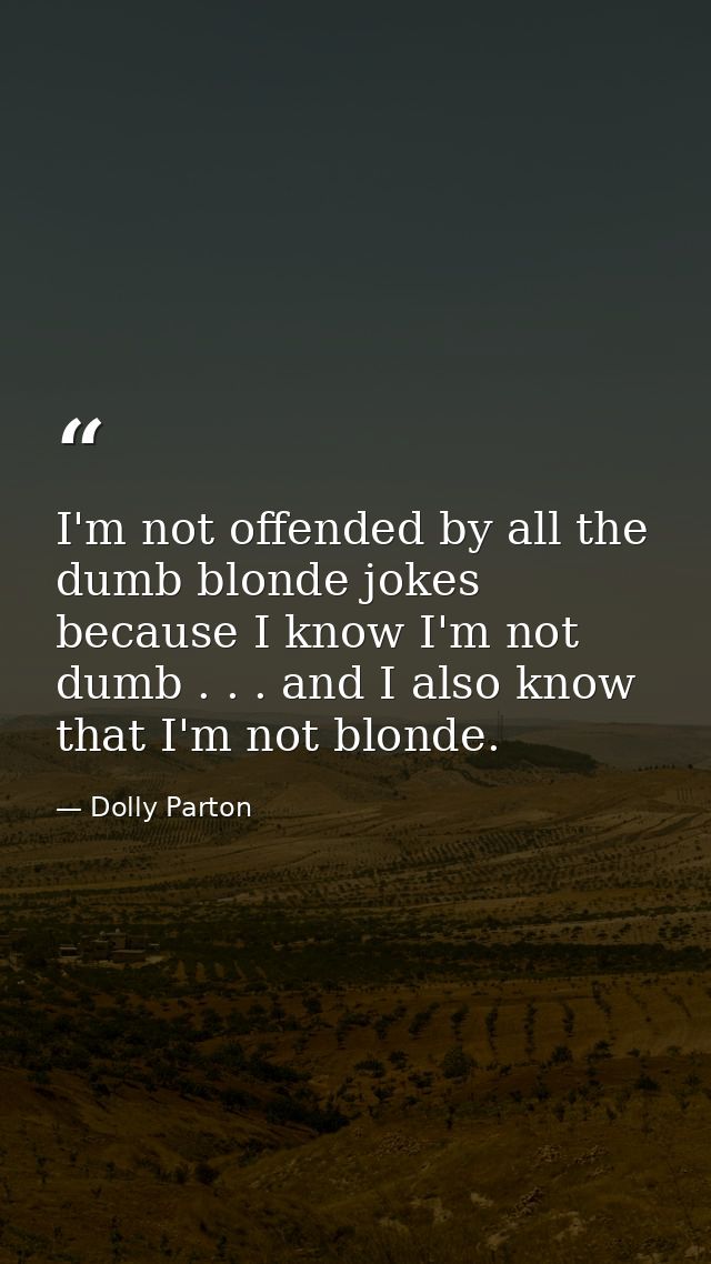 I'm not offended by all the dumb blonde jokes because I know I'm not dumb . . . and I also know that I'm not blonde. — Dolly Parton