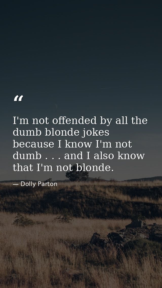 I'm not offended by all the dumb blonde jokes because I know I'm not dumb . . . and I also know that I'm not blonde. — Dolly Parton