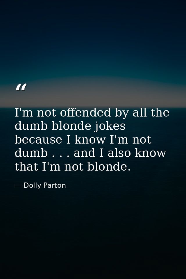 I'm not offended by all the dumb blonde jokes because I know I'm not dumb . . . and I also know that I'm not blonde. — Dolly Parton