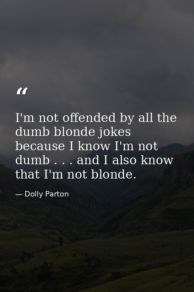 I'm not offended by all the dumb blonde jokes because I know I'm not dumb . . . and I also know that I'm not blonde. — Dolly Parton