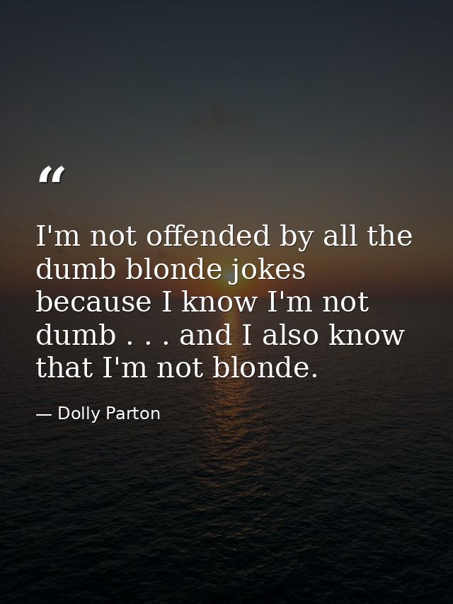 I'm not offended by all the dumb blonde jokes because I know I'm not dumb . . . and I also know that I'm not blonde. — Dolly Parton