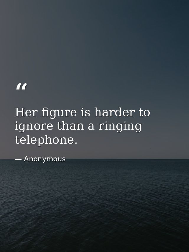 Her figure is harder to ignore than a ringing telephone. — Anonymous