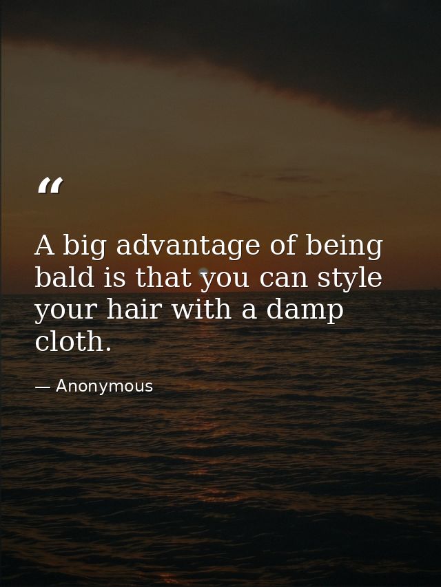 A big advantage of being bald is that you can style your hair with a damp cloth. — Anonymous