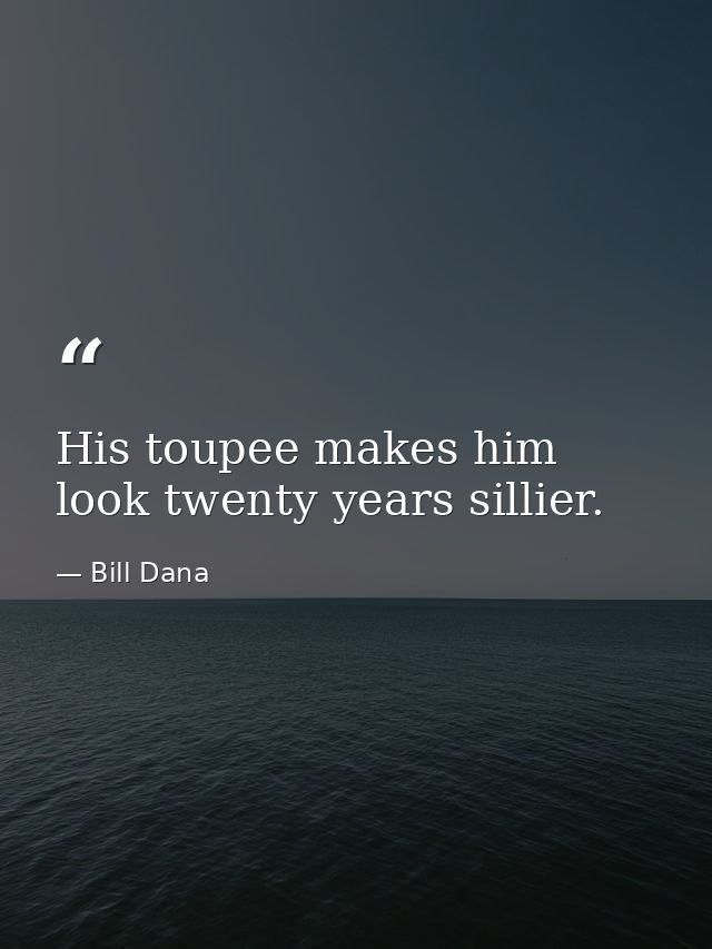 His toupee makes him look twenty years sillier. — Bill Dana