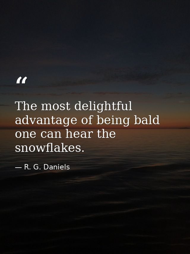 The most delightful advantage of being bald one can hear the snowflakes. — R. G. Daniels