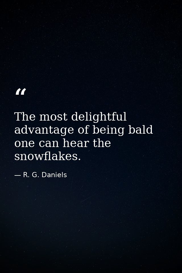 The most delightful advantage of being bald one can hear the snowflakes. — R. G. Daniels