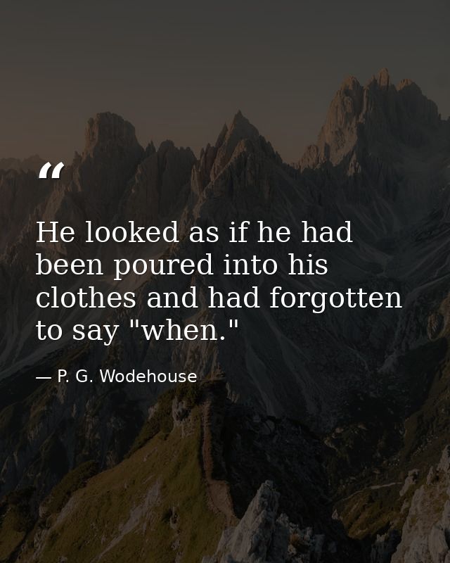 He looked as if he had been poured into his clothes and had forgotten to say "when." — P. G. Wodehouse