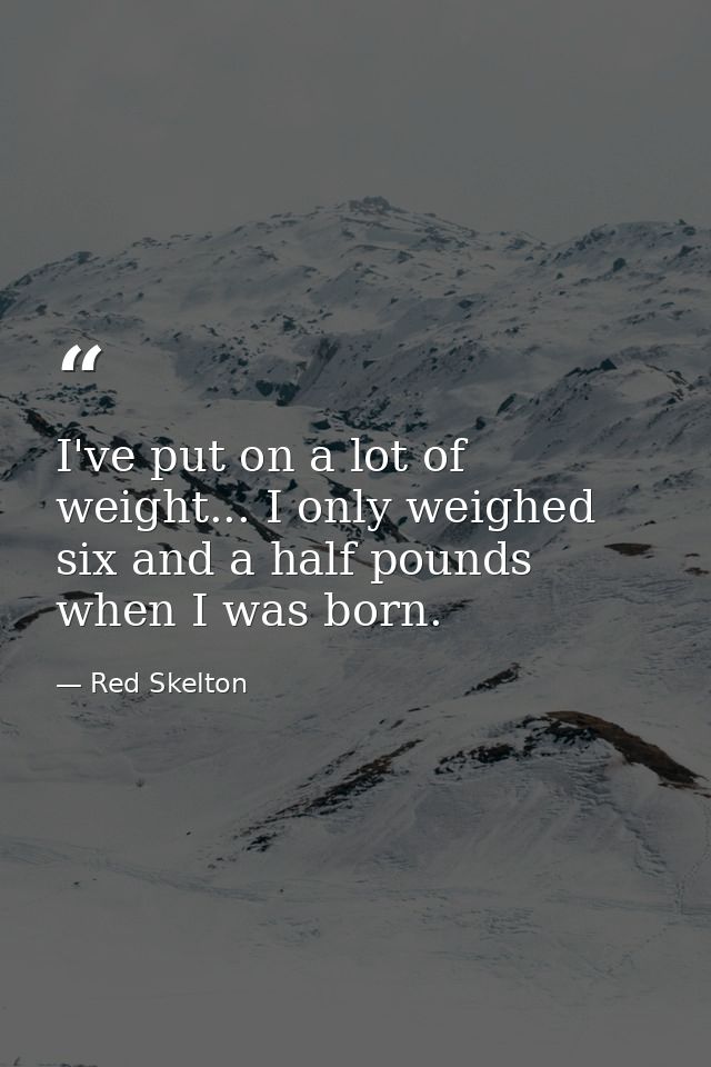 I've put on a lot of weight... I only weighed six and a half pounds when I was born. — Red Skelton