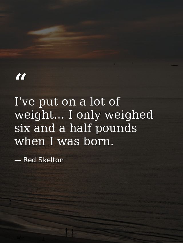 I've put on a lot of weight... I only weighed six and a half pounds when I was born. — Red Skelton
