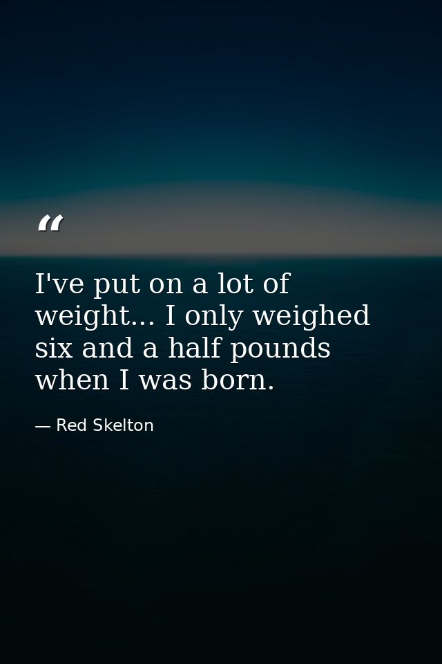 I've put on a lot of weight... I only weighed six and a half pounds when I was born. — Red Skelton