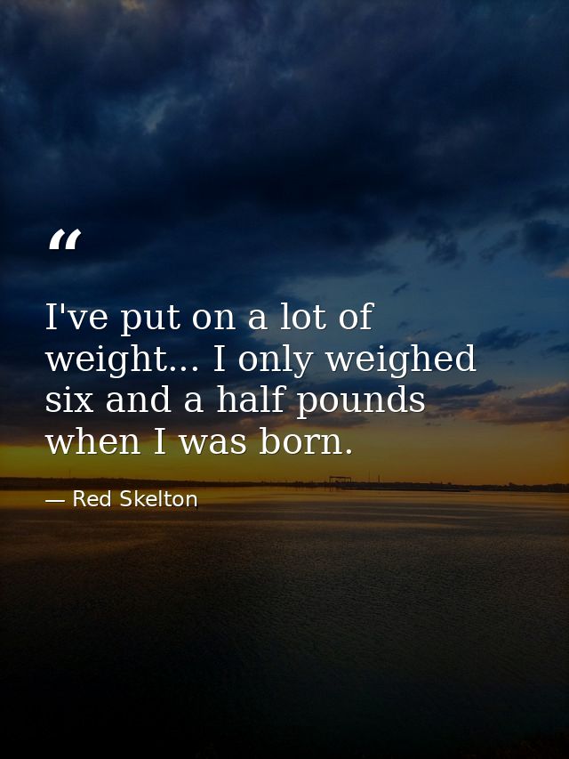 I've put on a lot of weight... I only weighed six and a half pounds when I was born. — Red Skelton