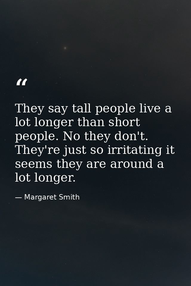 They say tall people live a lot longer than short people. No they don't. They're just so irritating it seems they are ar — Margaret Smith