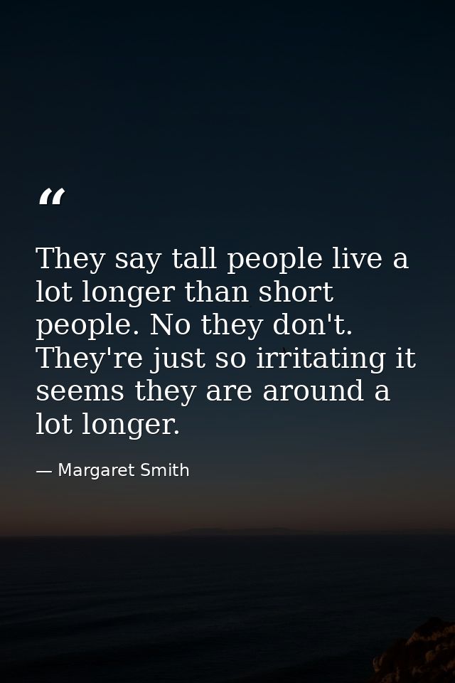 They say tall people live a lot longer than short people. No they don't. They're just so irritating it seems they are ar — Margaret Smith