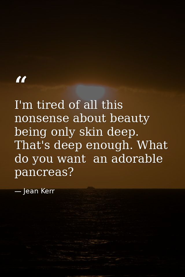 I'm tired of all this nonsense about beauty being only skin deep. That's deep enough. What do you want  an adorable panc — Jean Kerr
