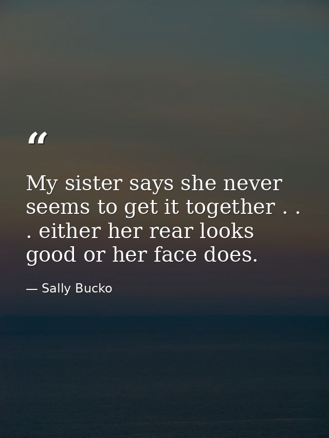 My sister says she never seems to get it together . . . either her rear looks good or her face does. — Sally Bucko