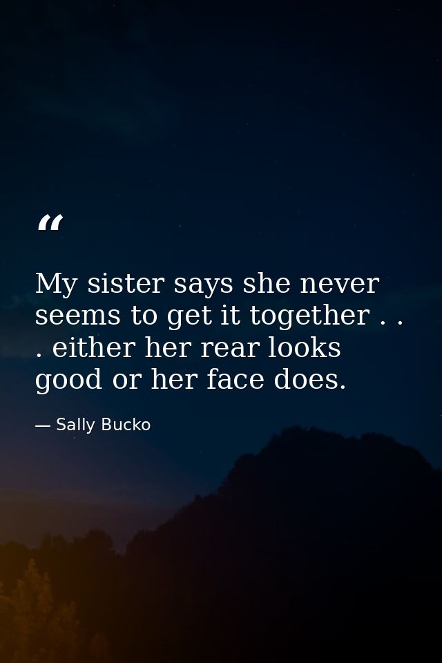 My sister says she never seems to get it together . . . either her rear looks good or her face does. — Sally Bucko